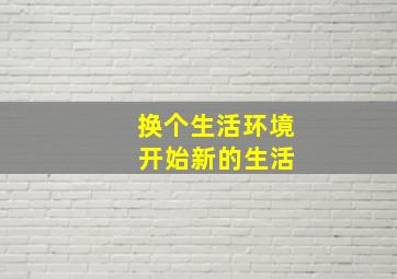 换个生活环境 开始新的生活